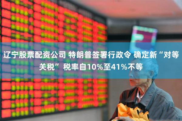 辽宁股票配资公司 特朗普签署行政令 确定新“对等关税” 税率自10%至41%不等