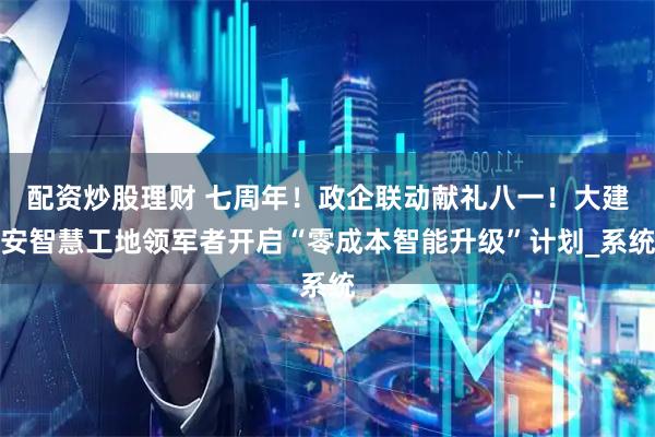 配资炒股理财 七周年！政企联动献礼八一！大建安智慧工地领军者开启“零成本智能升级”计划_系统