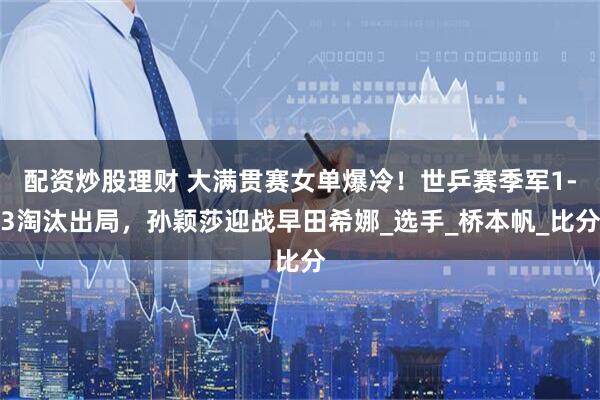 配资炒股理财 大满贯赛女单爆冷！世乒赛季军1-3淘汰出局，孙颖莎迎战早田希娜_选手_桥本帆_比分