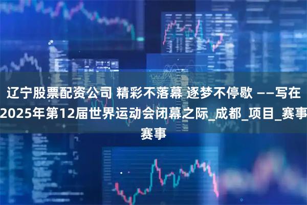 辽宁股票配资公司 精彩不落幕 逐梦不停歇 ——写在2025年第12届世界运动会闭幕之际_成都_项目_赛事