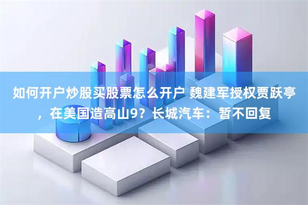 如何开户炒股买股票怎么开户 魏建军授权贾跃亭，在美国造高山9？长城汽车：暂不回复