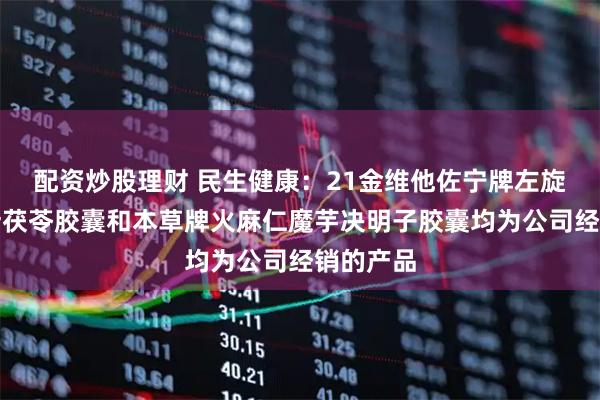 配资炒股理财 民生健康：21金维他佐宁牌左旋肉碱荷叶茯苓胶囊和本草牌火麻仁魔芋决明子胶囊均为公司经销的产品