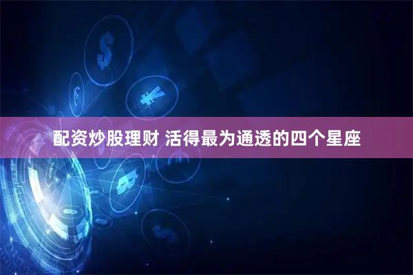 配资炒股理财 活得最为通透的四个星座