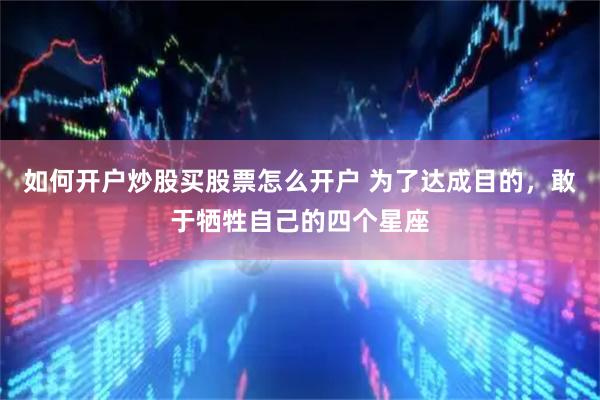 如何开户炒股买股票怎么开户 为了达成目的，敢于牺牲自己的四个星座