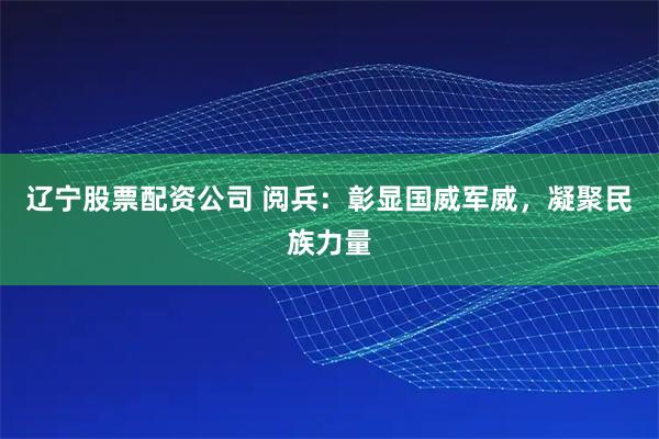 辽宁股票配资公司 阅兵：彰显国威军威，凝聚民族力量