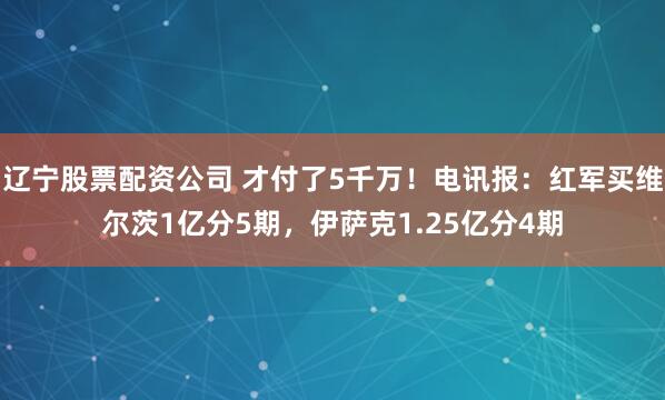 辽宁股票配资公司 才付了5千万！电讯报：红军买维尔茨1亿分5期，伊萨克1.25亿分4期