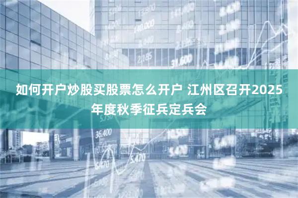 如何开户炒股买股票怎么开户 江州区召开2025年度秋季征兵定兵会