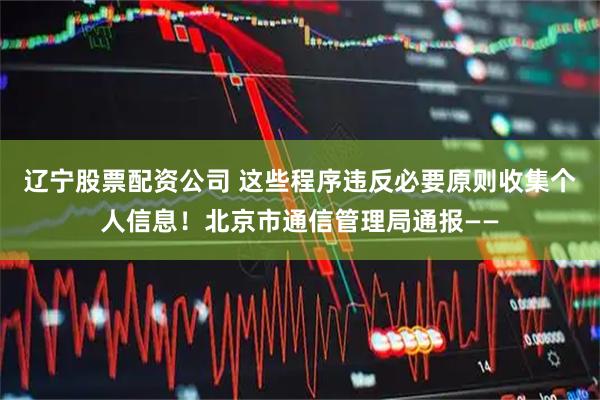 辽宁股票配资公司 这些程序违反必要原则收集个人信息！北京市通信管理局通报——