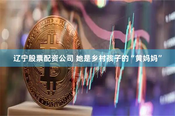 辽宁股票配资公司 她是乡村孩子的“黄妈妈”