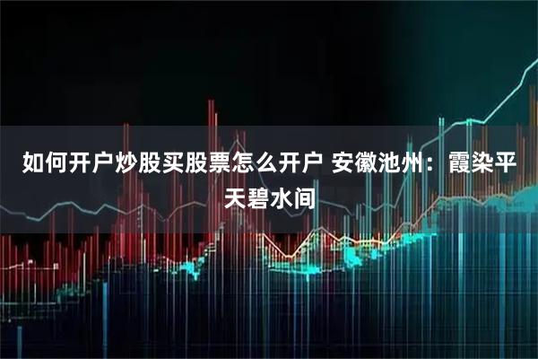 如何开户炒股买股票怎么开户 安徽池州：霞染平天碧水间