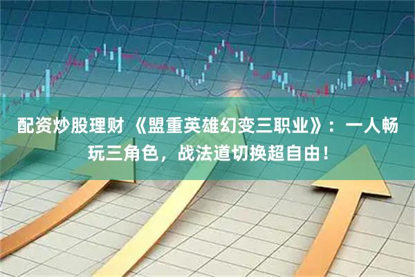 配资炒股理财 《盟重英雄幻变三职业》：一人畅玩三角色，战法道切换超自由！
