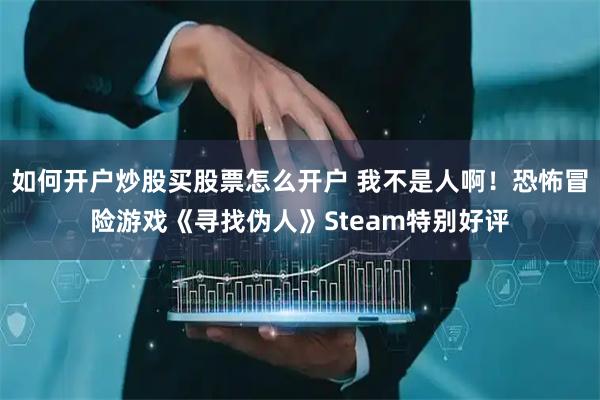 如何开户炒股买股票怎么开户 我不是人啊!恐怖冒险游戏《寻找伪人》Steam特别好评