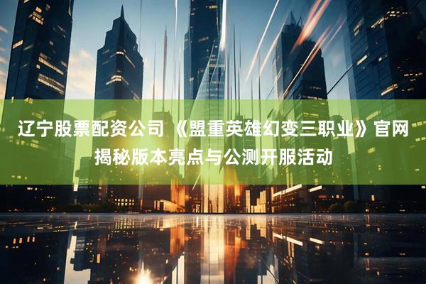 辽宁股票配资公司 《盟重英雄幻变三职业》官网揭秘版本亮点与公测开服活动
