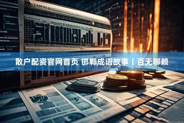散户配资官网首页 邯郸成语故事丨百无聊赖
