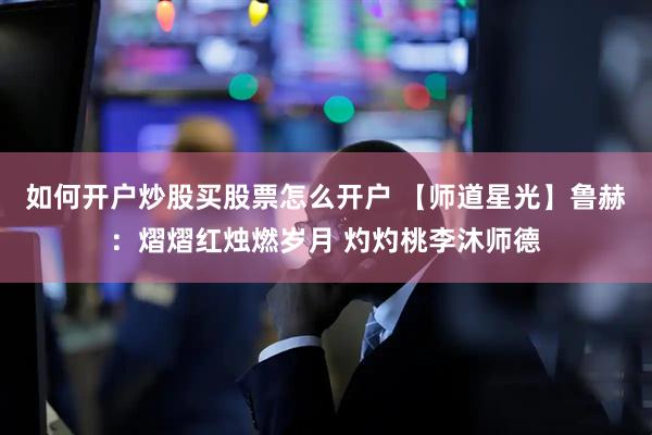 如何开户炒股买股票怎么开户 【师道星光】鲁赫：熠熠红烛燃岁月 灼灼桃李沐师德