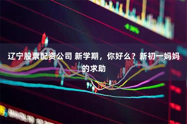 辽宁股票配资公司 新学期，你好么？新初一妈妈的求助