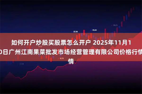 如何开户炒股买股票怎么开户 2025年11月10日广州江南果菜批发市场经营管理有限公司价格行情