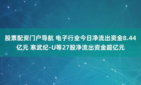 股票配资门户导航 电子行业今日净流出资金8.44亿元 寒武纪-U等27股净流出资金超亿元