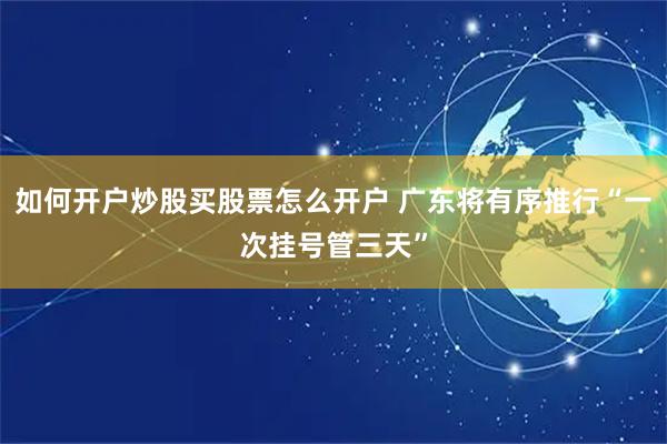 如何开户炒股买股票怎么开户 广东将有序推行“一次挂号管三天”